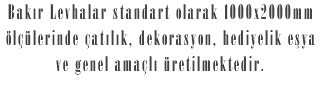 Bakır Levhalar standart olarak 1000x2000mm ölçülerinde çatılık, dekorasyon, hediyelik eşya ve genel amaçlı üretilmektedir.