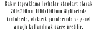 Bakır topraklama levhalar standart olarak 700x700mm 1000x1000mm ölçülerinde trafolarda, elektrik panolarında ve genel amaçlı kullanılmak üzere üretilir.